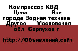 Компрессор КВД . › Цена ­ 45 000 - Все города Водная техника » Другое   . Московская обл.,Серпухов г.